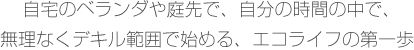 自宅のベランダや庭先で、自分の時間の中で、 無理なくデキル範囲で始める、エコライフの第一歩